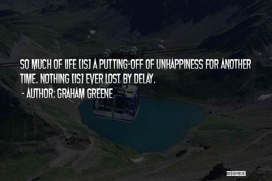 Graham Greene Quotes: So Much Of Life [is] A Putting-off Of Unhappiness For Another Time. Nothing [is] Ever Lost By Delay.