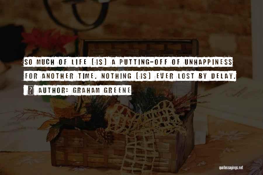 Graham Greene Quotes: So Much Of Life [is] A Putting-off Of Unhappiness For Another Time. Nothing [is] Ever Lost By Delay.