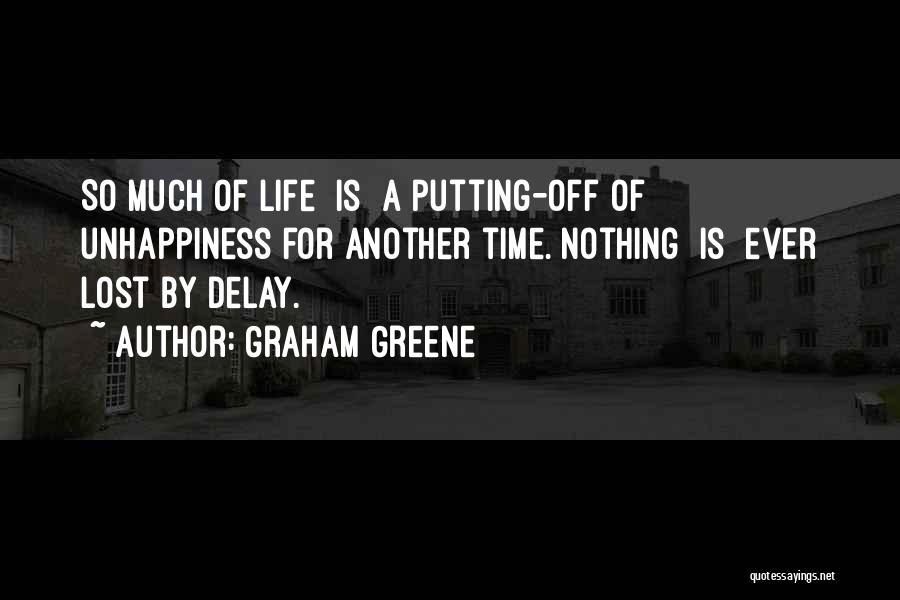 Graham Greene Quotes: So Much Of Life [is] A Putting-off Of Unhappiness For Another Time. Nothing [is] Ever Lost By Delay.