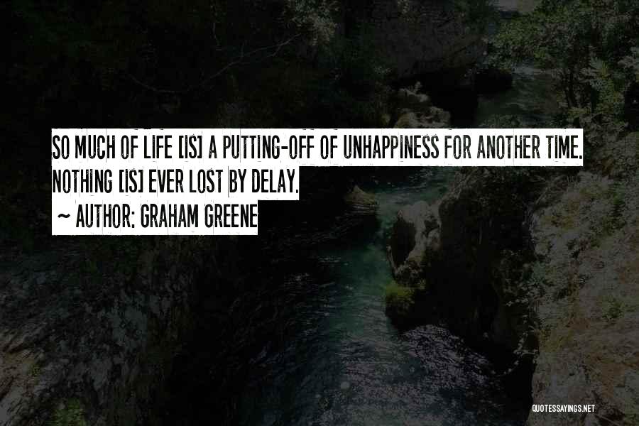 Graham Greene Quotes: So Much Of Life [is] A Putting-off Of Unhappiness For Another Time. Nothing [is] Ever Lost By Delay.