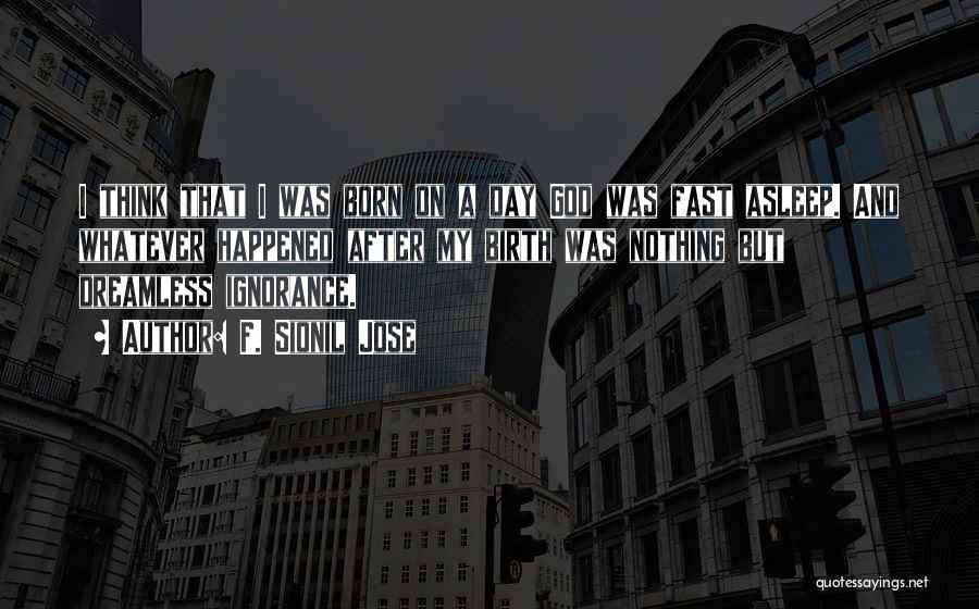 F. Sionil Jose Quotes: I Think That I Was Born On A Day God Was Fast Asleep. And Whatever Happened After My Birth Was