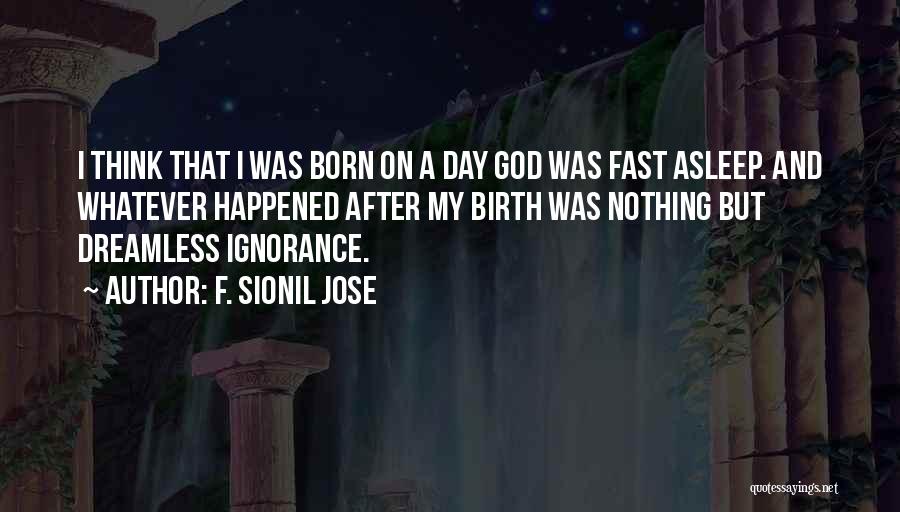 F. Sionil Jose Quotes: I Think That I Was Born On A Day God Was Fast Asleep. And Whatever Happened After My Birth Was