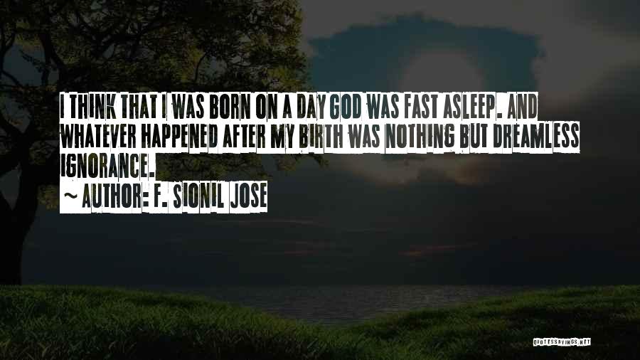 F. Sionil Jose Quotes: I Think That I Was Born On A Day God Was Fast Asleep. And Whatever Happened After My Birth Was