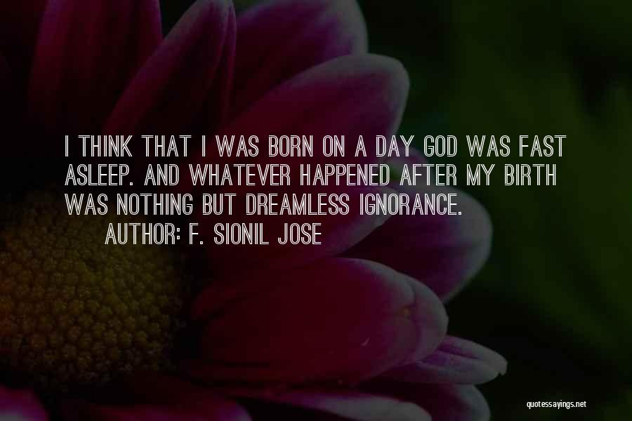 F. Sionil Jose Quotes: I Think That I Was Born On A Day God Was Fast Asleep. And Whatever Happened After My Birth Was