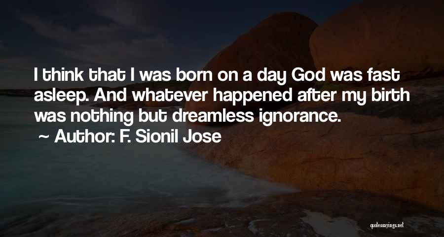 F. Sionil Jose Quotes: I Think That I Was Born On A Day God Was Fast Asleep. And Whatever Happened After My Birth Was