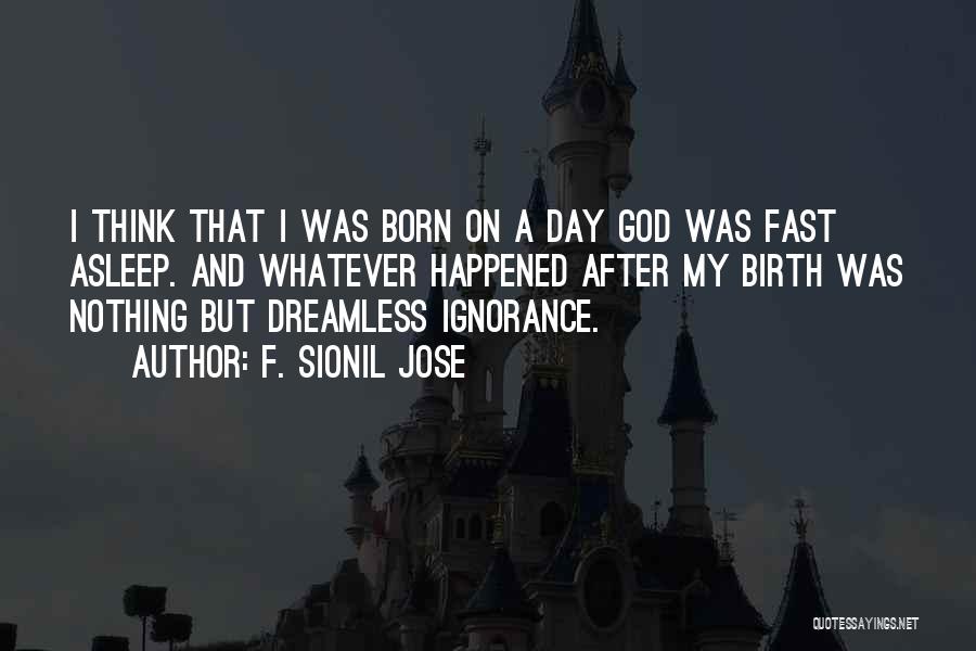 F. Sionil Jose Quotes: I Think That I Was Born On A Day God Was Fast Asleep. And Whatever Happened After My Birth Was