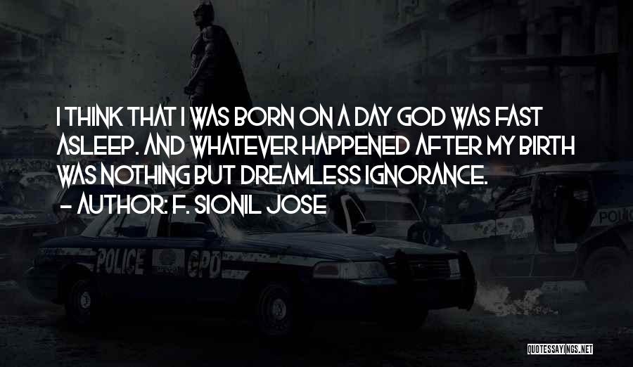 F. Sionil Jose Quotes: I Think That I Was Born On A Day God Was Fast Asleep. And Whatever Happened After My Birth Was