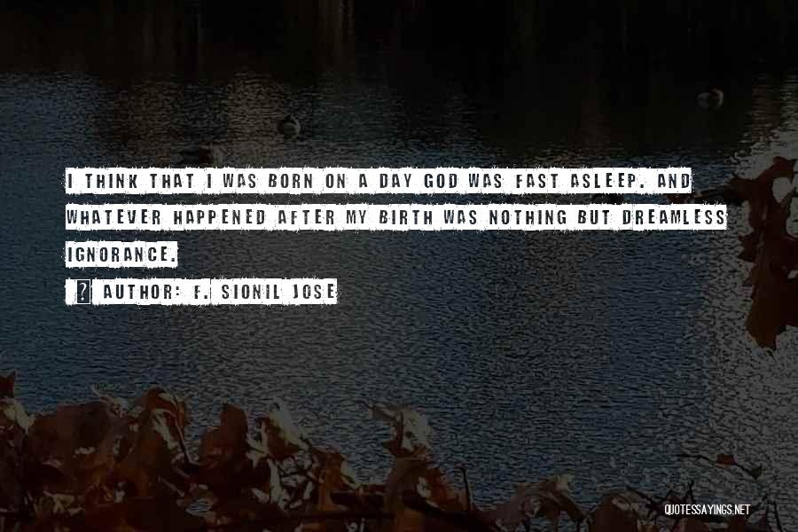 F. Sionil Jose Quotes: I Think That I Was Born On A Day God Was Fast Asleep. And Whatever Happened After My Birth Was