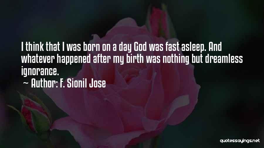 F. Sionil Jose Quotes: I Think That I Was Born On A Day God Was Fast Asleep. And Whatever Happened After My Birth Was