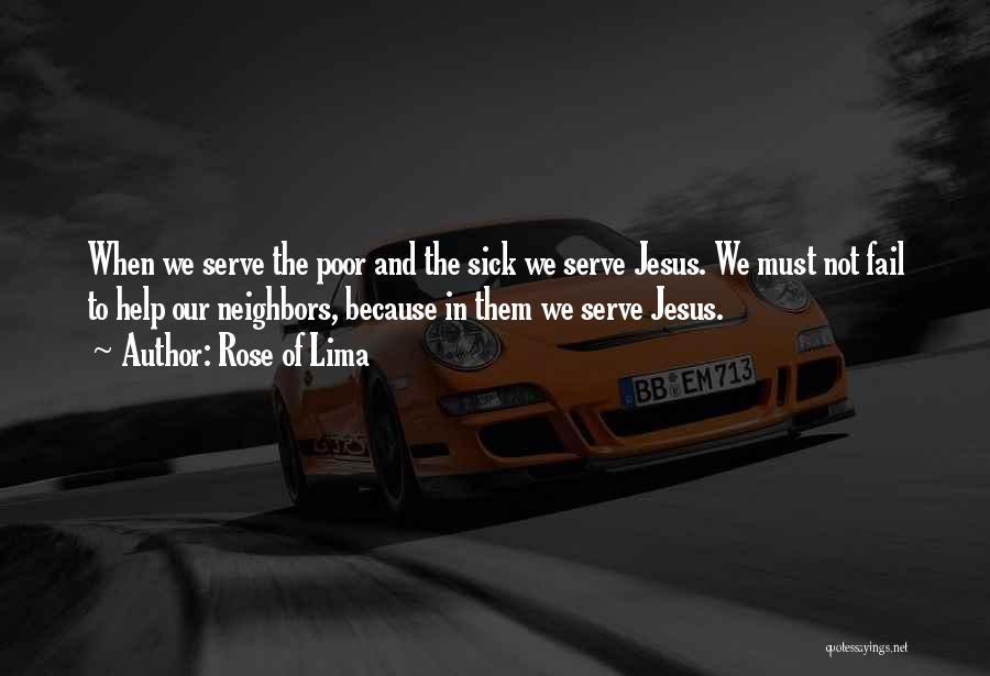 Rose Of Lima Quotes: When We Serve The Poor And The Sick We Serve Jesus. We Must Not Fail To Help Our Neighbors, Because