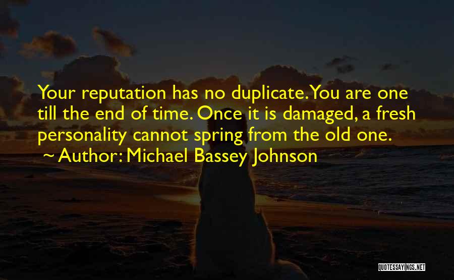 Michael Bassey Johnson Quotes: Your Reputation Has No Duplicate. You Are One Till The End Of Time. Once It Is Damaged, A Fresh Personality
