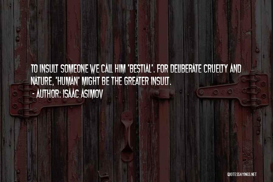 Isaac Asimov Quotes: To Insult Someone We Call Him 'bestial'. For Deliberate Cruelty And Nature, 'human' Might Be The Greater Insult.