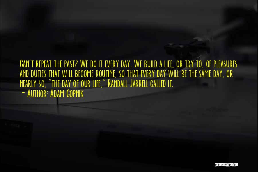 Adam Gopnik Quotes: Can't Repeat The Past? We Do It Every Day. We Build A Life, Or Try To, Of Pleasures And Duties