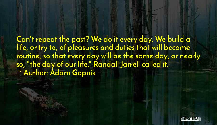 Adam Gopnik Quotes: Can't Repeat The Past? We Do It Every Day. We Build A Life, Or Try To, Of Pleasures And Duties