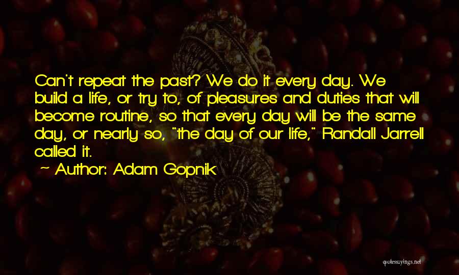 Adam Gopnik Quotes: Can't Repeat The Past? We Do It Every Day. We Build A Life, Or Try To, Of Pleasures And Duties