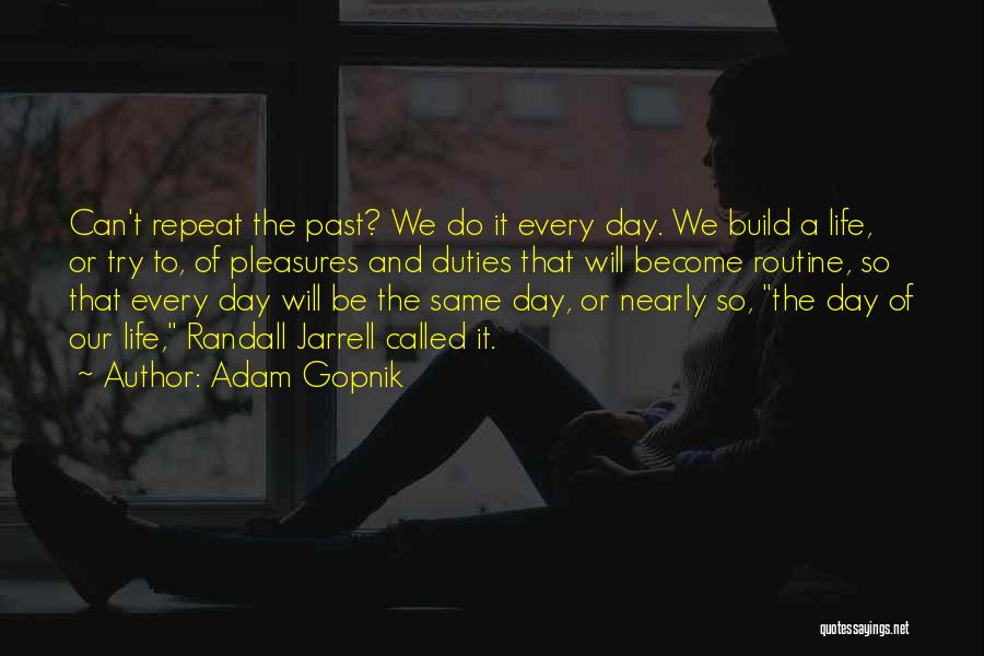 Adam Gopnik Quotes: Can't Repeat The Past? We Do It Every Day. We Build A Life, Or Try To, Of Pleasures And Duties