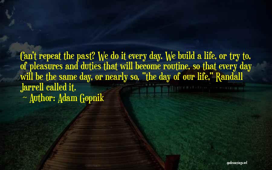 Adam Gopnik Quotes: Can't Repeat The Past? We Do It Every Day. We Build A Life, Or Try To, Of Pleasures And Duties