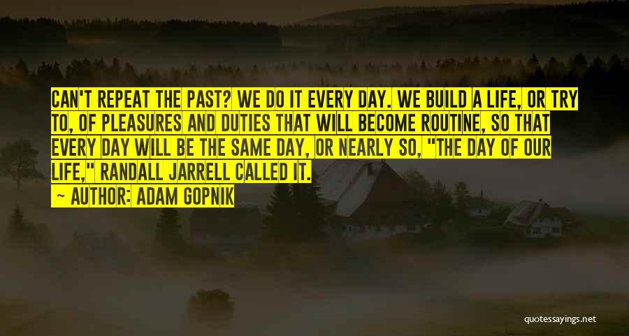 Adam Gopnik Quotes: Can't Repeat The Past? We Do It Every Day. We Build A Life, Or Try To, Of Pleasures And Duties