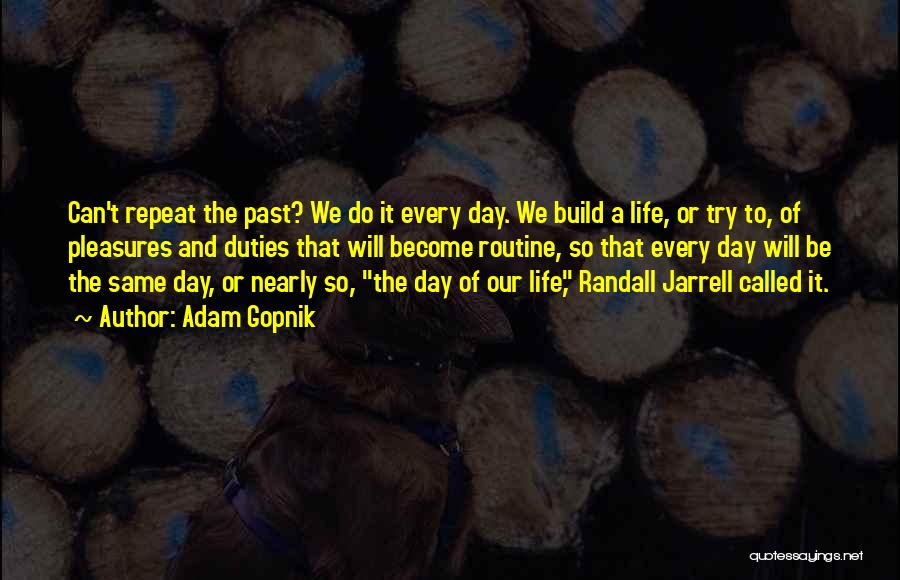 Adam Gopnik Quotes: Can't Repeat The Past? We Do It Every Day. We Build A Life, Or Try To, Of Pleasures And Duties