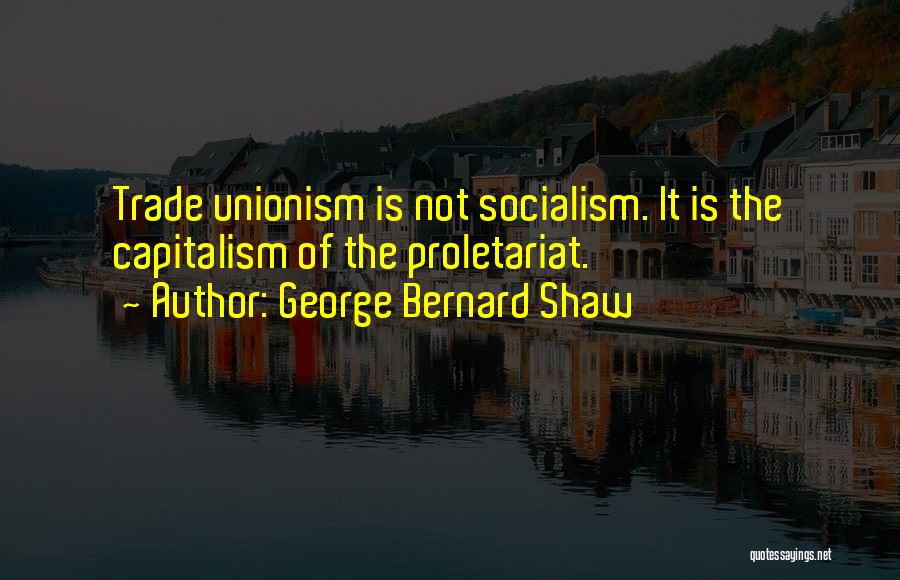 George Bernard Shaw Quotes: Trade Unionism Is Not Socialism. It Is The Capitalism Of The Proletariat.