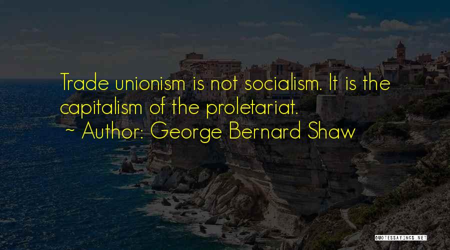 George Bernard Shaw Quotes: Trade Unionism Is Not Socialism. It Is The Capitalism Of The Proletariat.