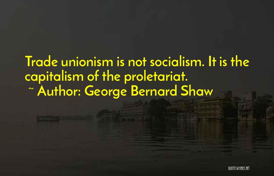 George Bernard Shaw Quotes: Trade Unionism Is Not Socialism. It Is The Capitalism Of The Proletariat.