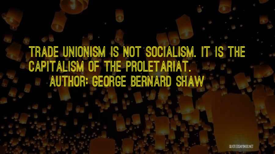 George Bernard Shaw Quotes: Trade Unionism Is Not Socialism. It Is The Capitalism Of The Proletariat.