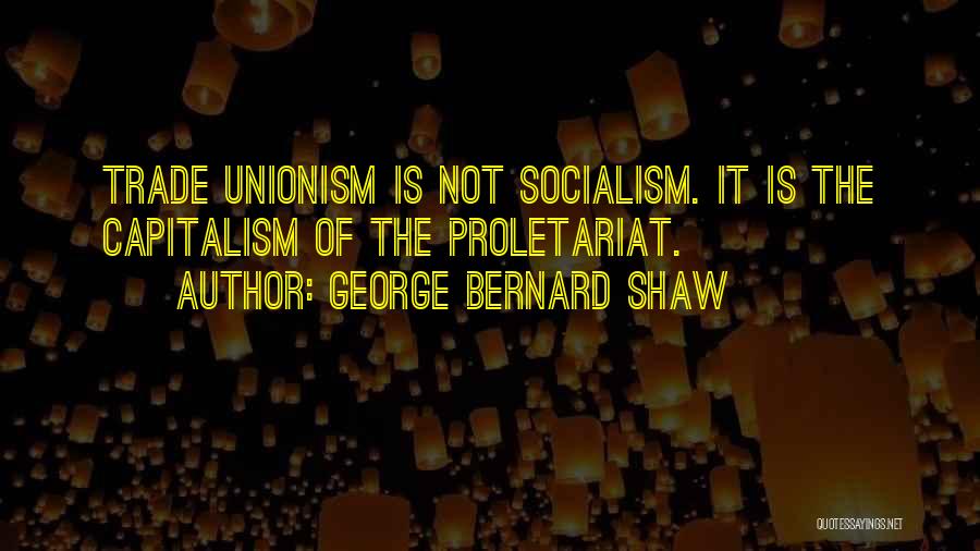 George Bernard Shaw Quotes: Trade Unionism Is Not Socialism. It Is The Capitalism Of The Proletariat.