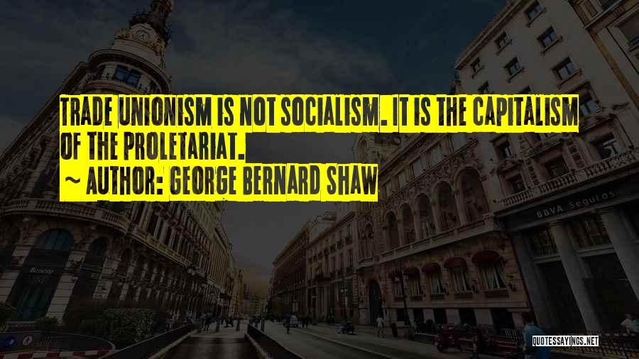 George Bernard Shaw Quotes: Trade Unionism Is Not Socialism. It Is The Capitalism Of The Proletariat.