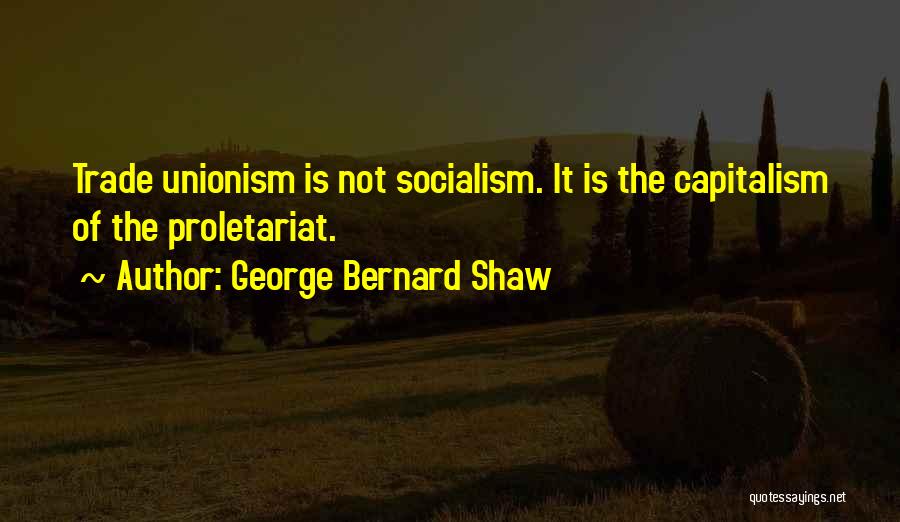 George Bernard Shaw Quotes: Trade Unionism Is Not Socialism. It Is The Capitalism Of The Proletariat.