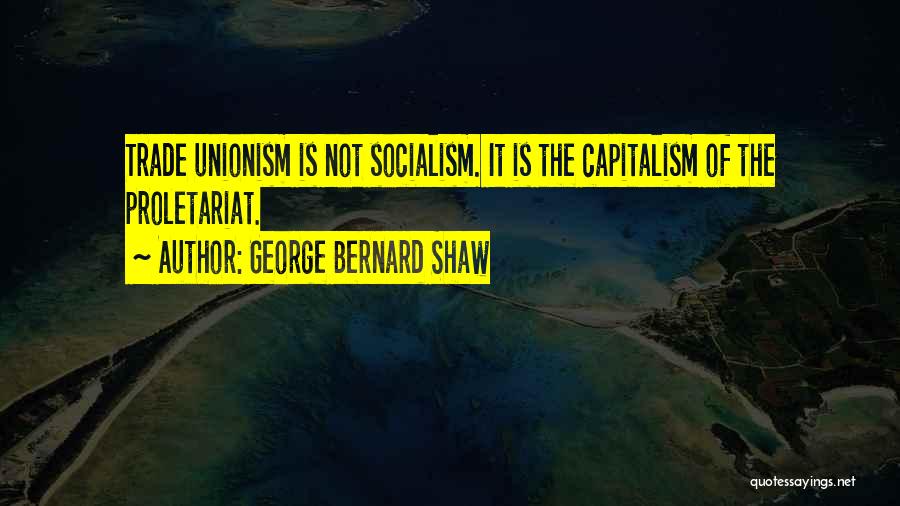 George Bernard Shaw Quotes: Trade Unionism Is Not Socialism. It Is The Capitalism Of The Proletariat.