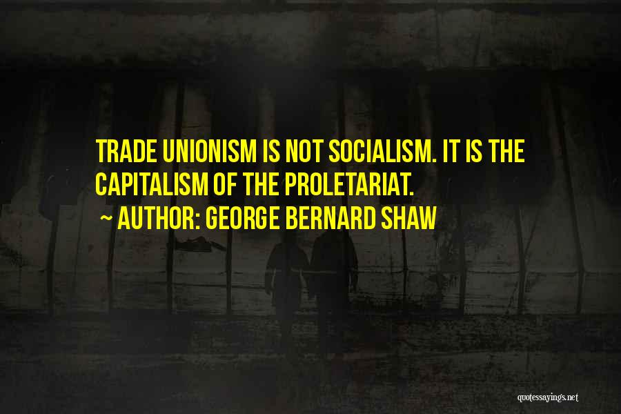 George Bernard Shaw Quotes: Trade Unionism Is Not Socialism. It Is The Capitalism Of The Proletariat.
