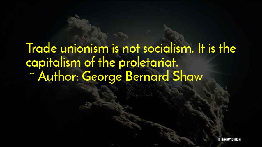 George Bernard Shaw Quotes: Trade Unionism Is Not Socialism. It Is The Capitalism Of The Proletariat.