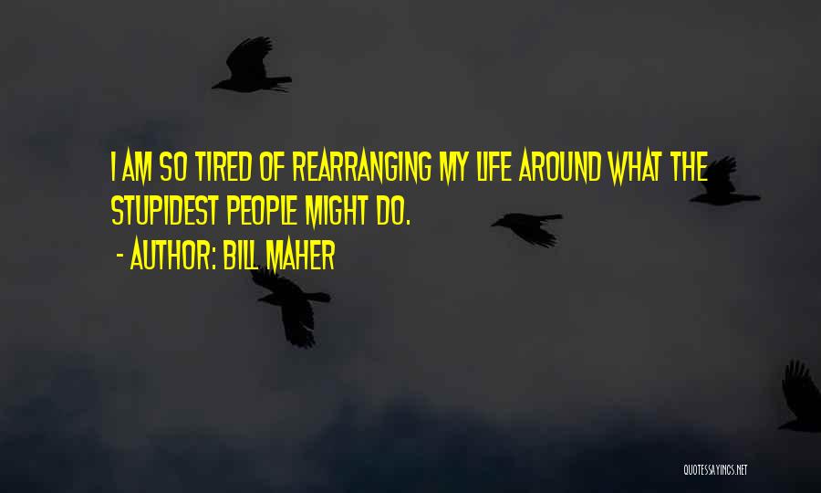 Bill Maher Quotes: I Am So Tired Of Rearranging My Life Around What The Stupidest People Might Do.