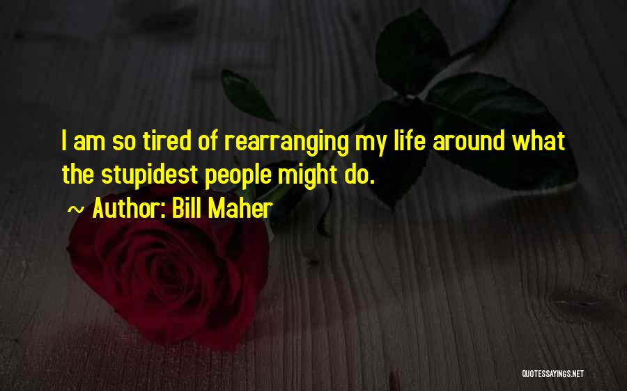 Bill Maher Quotes: I Am So Tired Of Rearranging My Life Around What The Stupidest People Might Do.