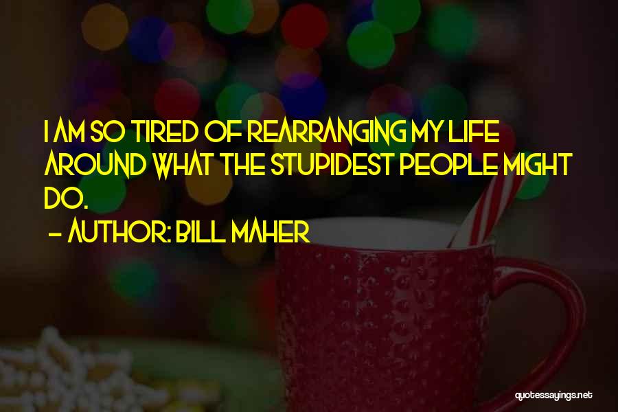 Bill Maher Quotes: I Am So Tired Of Rearranging My Life Around What The Stupidest People Might Do.