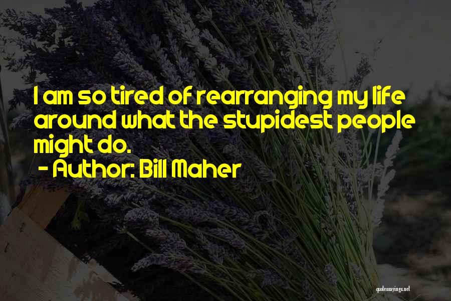 Bill Maher Quotes: I Am So Tired Of Rearranging My Life Around What The Stupidest People Might Do.