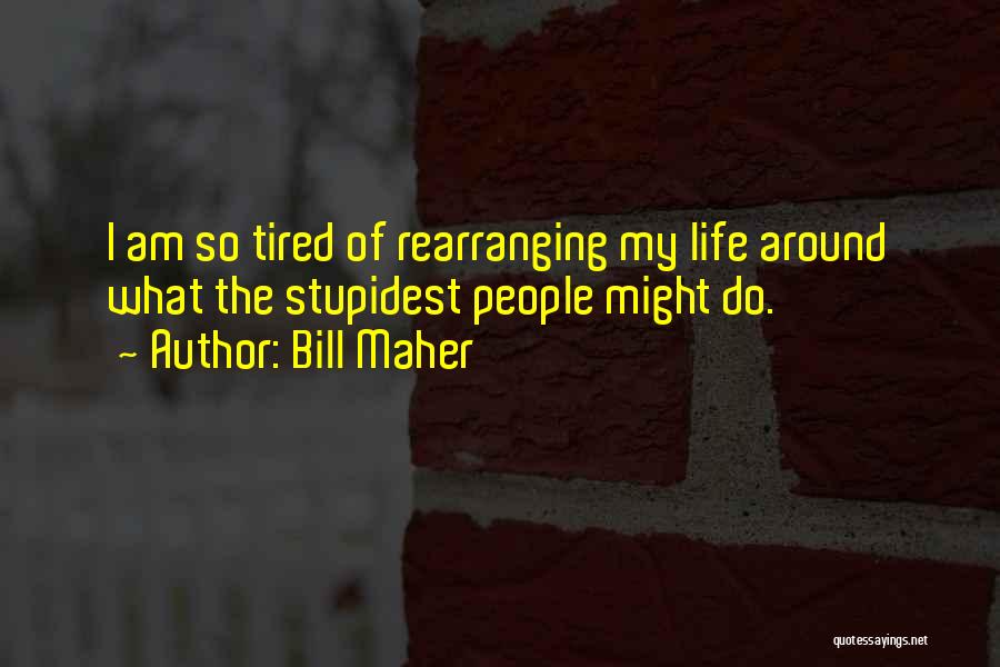 Bill Maher Quotes: I Am So Tired Of Rearranging My Life Around What The Stupidest People Might Do.