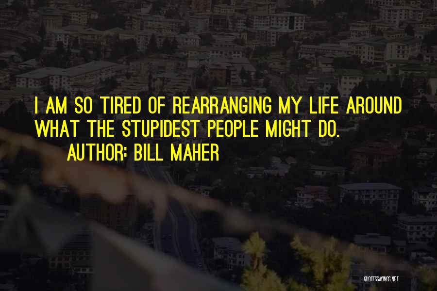 Bill Maher Quotes: I Am So Tired Of Rearranging My Life Around What The Stupidest People Might Do.