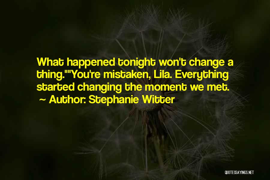 Stephanie Witter Quotes: What Happened Tonight Won't Change A Thing.you're Mistaken, Lila. Everything Started Changing The Moment We Met.