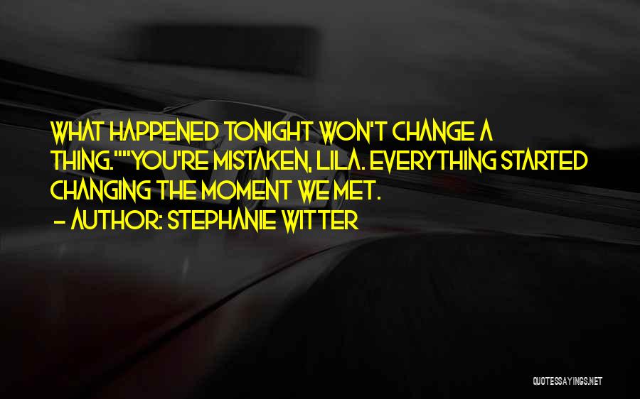 Stephanie Witter Quotes: What Happened Tonight Won't Change A Thing.you're Mistaken, Lila. Everything Started Changing The Moment We Met.