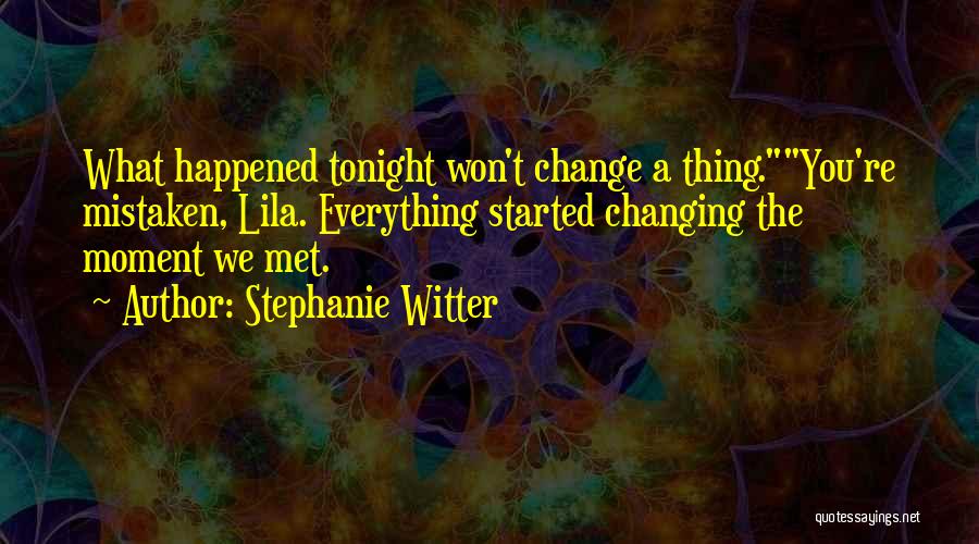 Stephanie Witter Quotes: What Happened Tonight Won't Change A Thing.you're Mistaken, Lila. Everything Started Changing The Moment We Met.