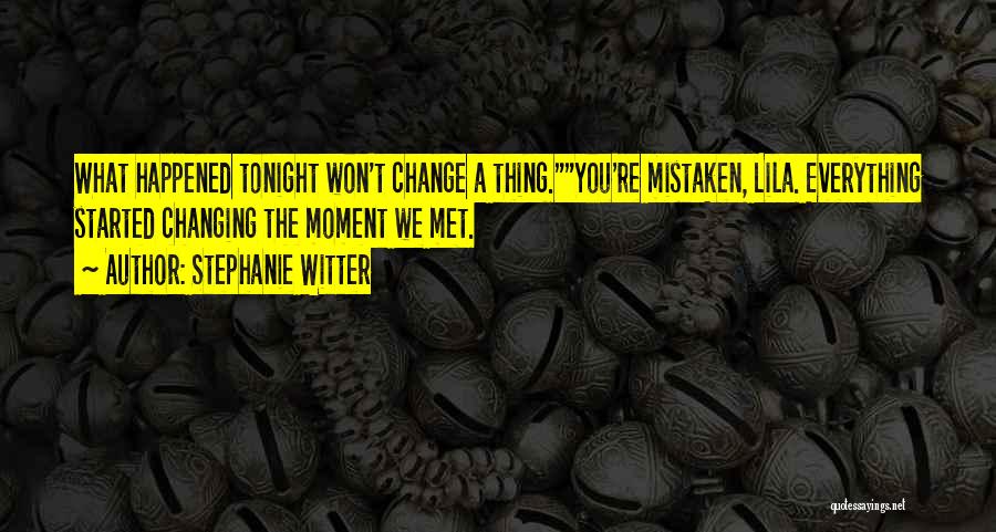 Stephanie Witter Quotes: What Happened Tonight Won't Change A Thing.you're Mistaken, Lila. Everything Started Changing The Moment We Met.