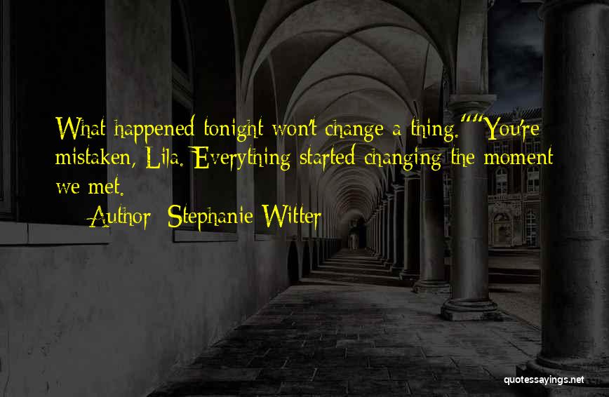 Stephanie Witter Quotes: What Happened Tonight Won't Change A Thing.you're Mistaken, Lila. Everything Started Changing The Moment We Met.