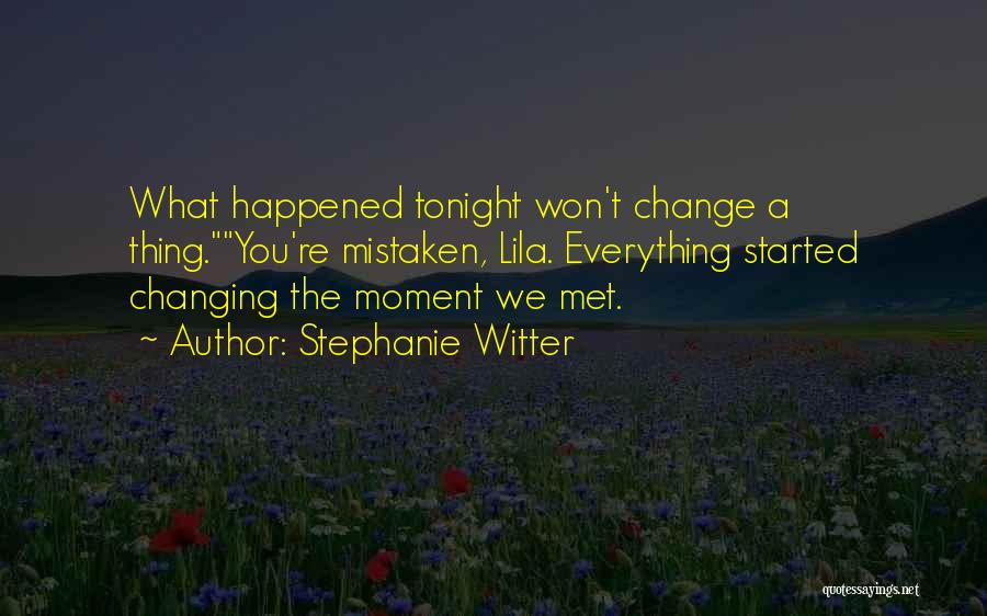 Stephanie Witter Quotes: What Happened Tonight Won't Change A Thing.you're Mistaken, Lila. Everything Started Changing The Moment We Met.