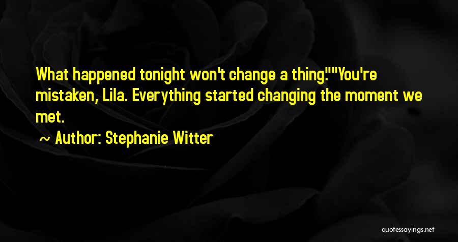 Stephanie Witter Quotes: What Happened Tonight Won't Change A Thing.you're Mistaken, Lila. Everything Started Changing The Moment We Met.