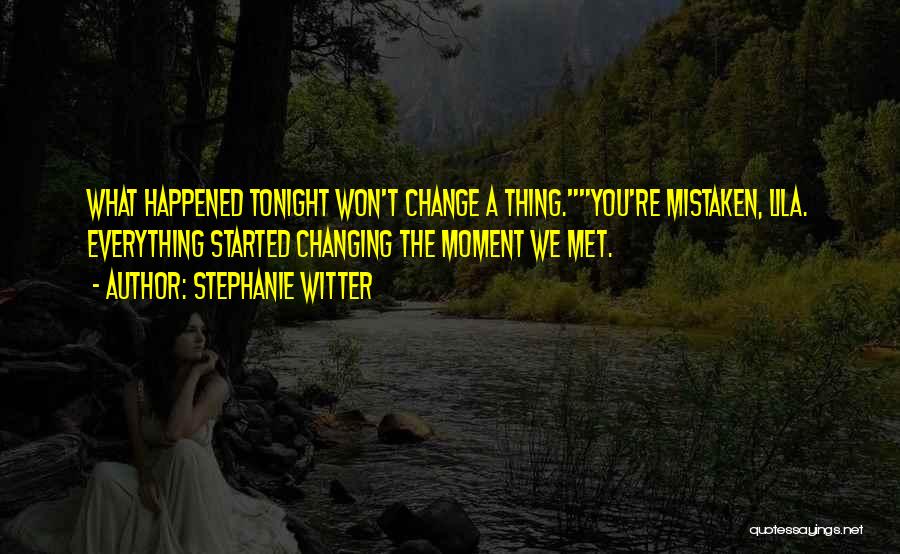 Stephanie Witter Quotes: What Happened Tonight Won't Change A Thing.you're Mistaken, Lila. Everything Started Changing The Moment We Met.