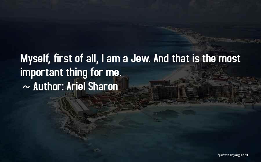 Ariel Sharon Quotes: Myself, First Of All, I Am A Jew. And That Is The Most Important Thing For Me.