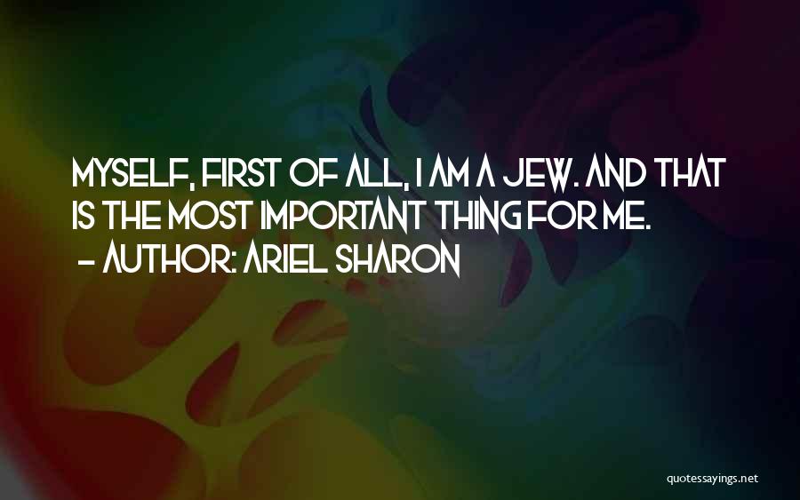 Ariel Sharon Quotes: Myself, First Of All, I Am A Jew. And That Is The Most Important Thing For Me.