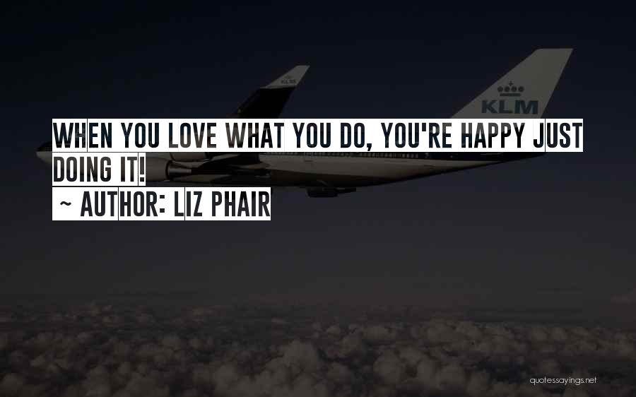 Liz Phair Quotes: When You Love What You Do, You're Happy Just Doing It!